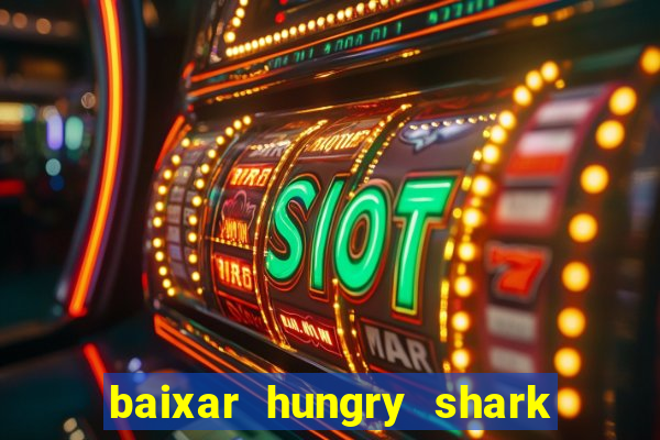 baixar hungry shark evolution dinheiro infinito